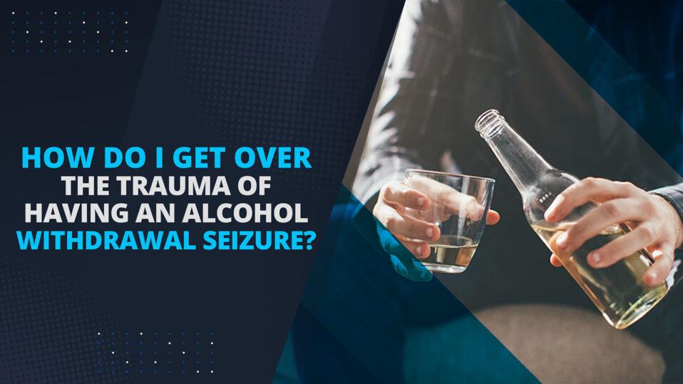 How do I get over the trauma of having an alcohol withdrawal seizure-banner